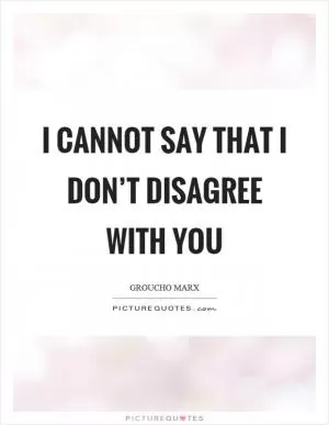 I cannot say that I don’t disagree with you Picture Quote #1