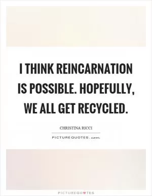I think reincarnation is possible. Hopefully, we all get recycled Picture Quote #1