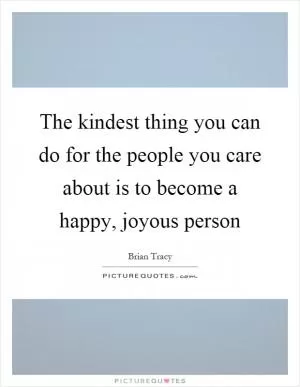 The kindest thing you can do for the people you care about is to become a happy, joyous person Picture Quote #1