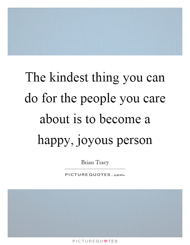 The kindest thing you can do for the people you care about is to become a happy, joyous person Picture Quote #1