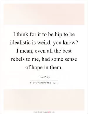 I think for it to be hip to be idealistic is weird, you know? I mean, even all the best rebels to me, had some sense of hope in them Picture Quote #1