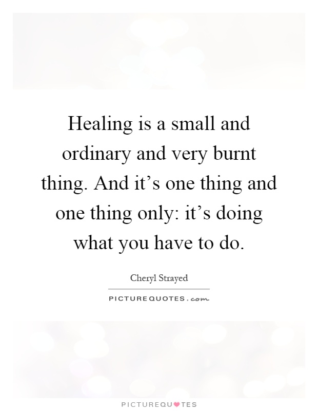 Healing is a small and ordinary and very burnt thing. And it's one thing and one thing only: it's doing what you have to do Picture Quote #1