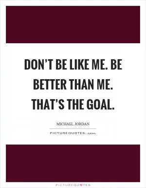 Don’t be like me. Be better than me. That’s the goal Picture Quote #1