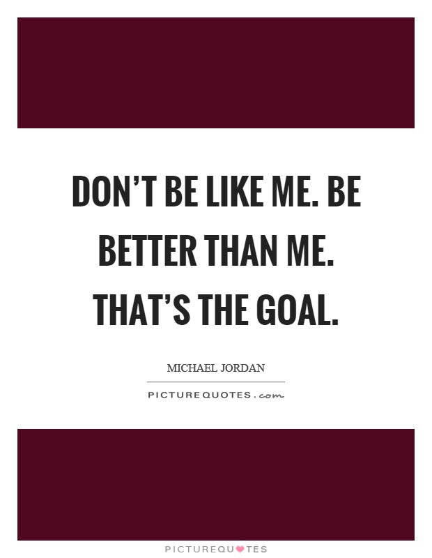 Don't be like me. Be better than me. That's the goal Picture Quote #1