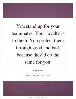 You stand up for your teammates. Your loyalty is to them. You protect them through good and bad, because they’d do the same for you Picture Quote #1