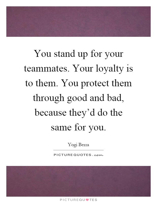 You stand up for your teammates. Your loyalty is to them. You protect them through good and bad, because they'd do the same for you Picture Quote #1