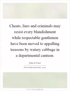 Cheats, liars and criminals may resist every blandishment while respectable gentlemen have been moved to appalling treasons by watery cabbage in a departmental canteen Picture Quote #1