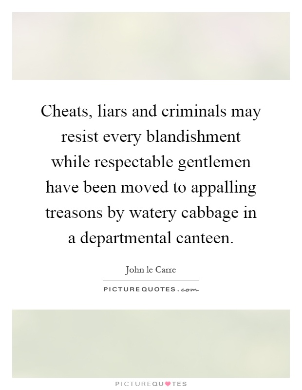 Cheats, liars and criminals may resist every blandishment while respectable gentlemen have been moved to appalling treasons by watery cabbage in a departmental canteen Picture Quote #1