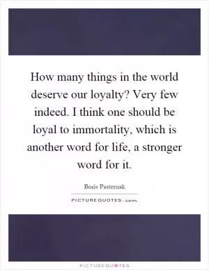 How many things in the world deserve our loyalty? Very few indeed. I think one should be loyal to immortality, which is another word for life, a stronger word for it Picture Quote #1