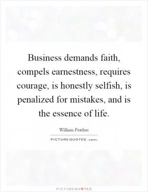 Business demands faith, compels earnestness, requires courage, is honestly selfish, is penalized for mistakes, and is the essence of life Picture Quote #1
