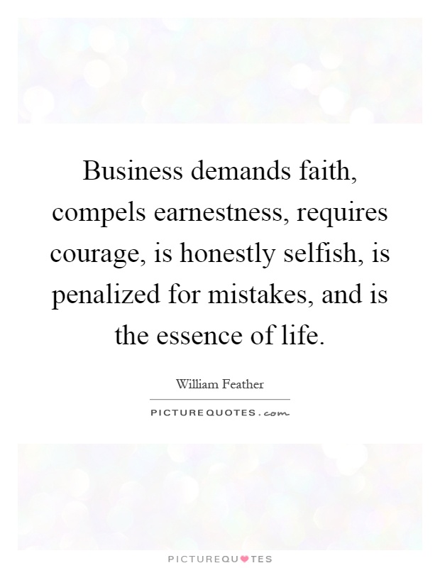 Business demands faith, compels earnestness, requires courage, is honestly selfish, is penalized for mistakes, and is the essence of life Picture Quote #1