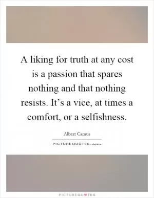 A liking for truth at any cost is a passion that spares nothing and that nothing resists. It’s a vice, at times a comfort, or a selfishness Picture Quote #1