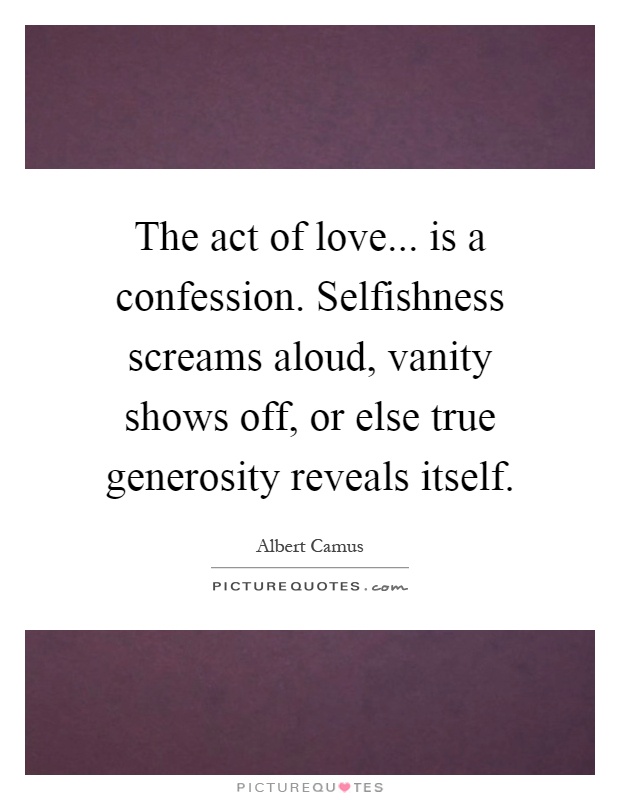 The act of love... is a confession. Selfishness screams aloud, vanity shows off, or else true generosity reveals itself Picture Quote #1