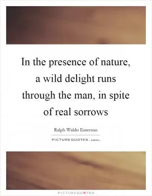 In the presence of nature, a wild delight runs through the man, in spite of real sorrows Picture Quote #1