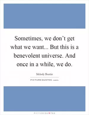 Sometimes, we don’t get what we want... But this is a benevolent universe. And once in a while, we do Picture Quote #1