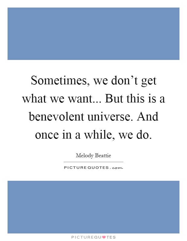 Sometimes, we don't get what we want... But this is a benevolent universe. And once in a while, we do Picture Quote #1