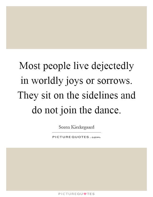 Most people live dejectedly in worldly joys or sorrows. They sit on the sidelines and do not join the dance Picture Quote #1
