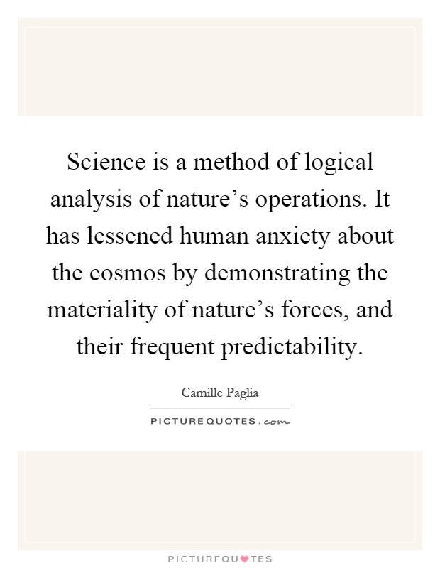 Science is a method of logical analysis of nature's operations. It has lessened human anxiety about the cosmos by demonstrating the materiality of nature's forces, and their frequent predictability Picture Quote #1