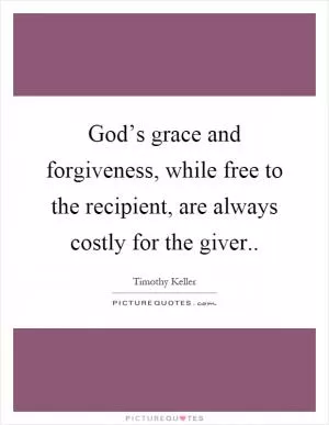 God’s grace and forgiveness, while free to the recipient, are always costly for the giver Picture Quote #1