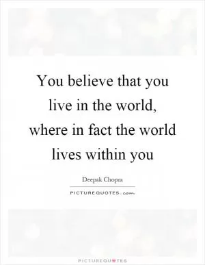 You believe that you live in the world, where in fact the world lives within you Picture Quote #1