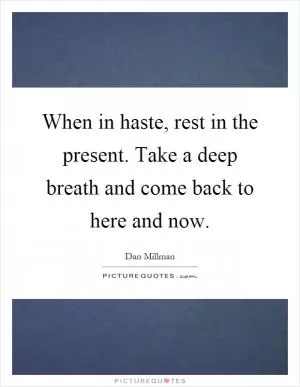 When in haste, rest in the present. Take a deep breath and come back to here and now Picture Quote #1