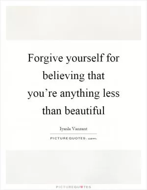 Forgive yourself for believing that you’re anything less than beautiful Picture Quote #1
