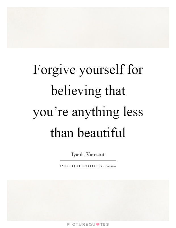 Forgive yourself for believing that you're anything less than beautiful Picture Quote #1