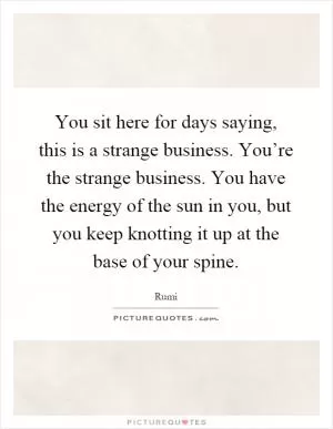 You sit here for days saying, this is a strange business. You’re the strange business. You have the energy of the sun in you, but you keep knotting it up at the base of your spine Picture Quote #1