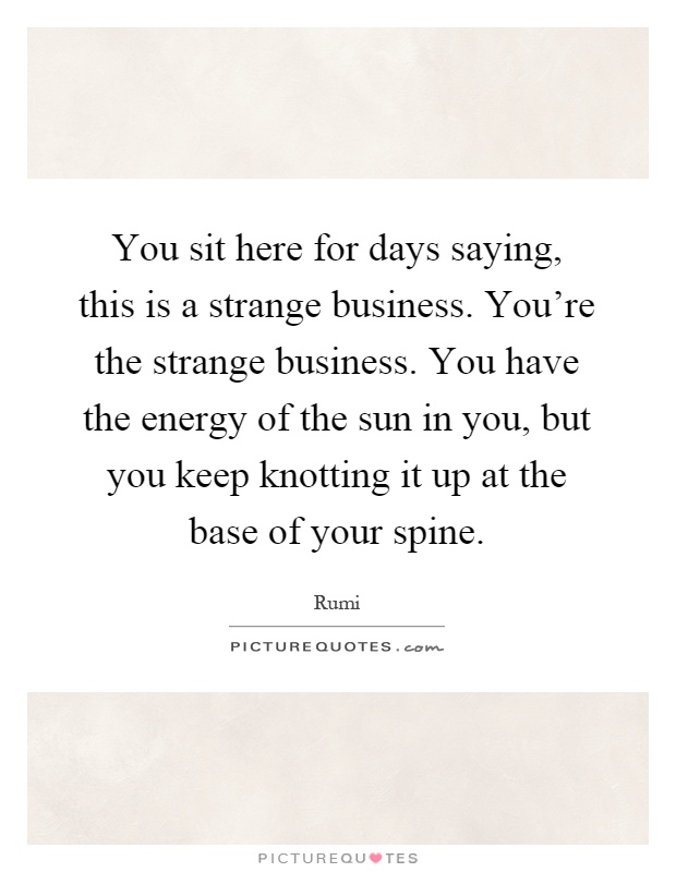 You sit here for days saying, this is a strange business. You're the strange business. You have the energy of the sun in you, but you keep knotting it up at the base of your spine Picture Quote #1