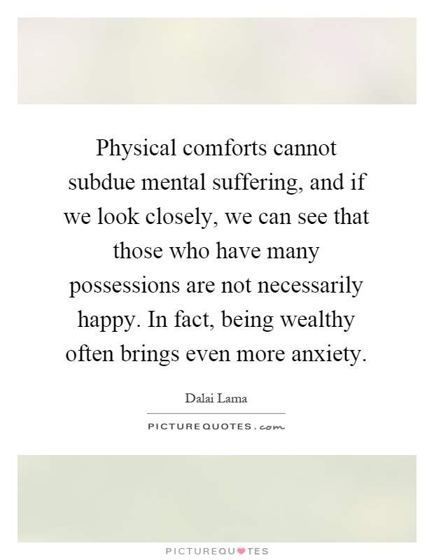 Physical comforts cannot subdue mental suffering, and if we look closely, we can see that those who have many possessions are not necessarily happy. In fact, being wealthy often brings even more anxiety Picture Quote #1