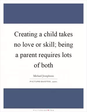 Creating a child takes no love or skill; being a parent requires lots of both Picture Quote #1
