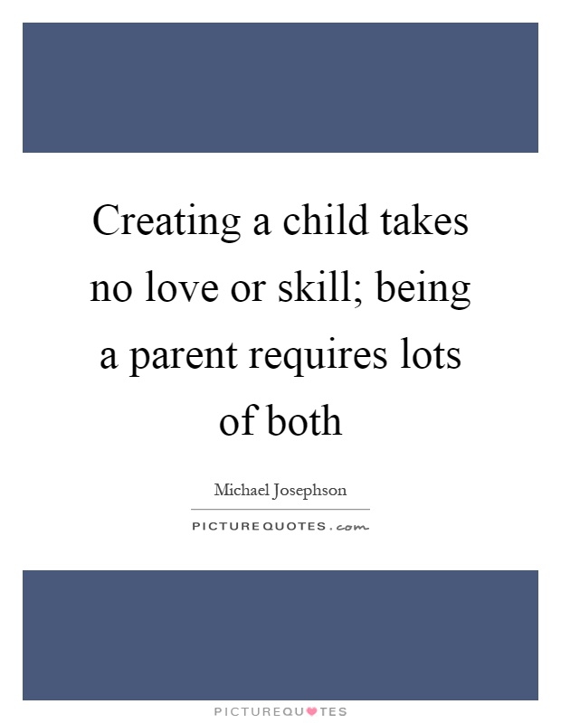 Creating a child takes no love or skill; being a parent requires lots of both Picture Quote #1