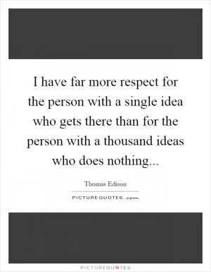 I have far more respect for the person with a single idea who gets there than for the person with a thousand ideas who does nothing Picture Quote #1