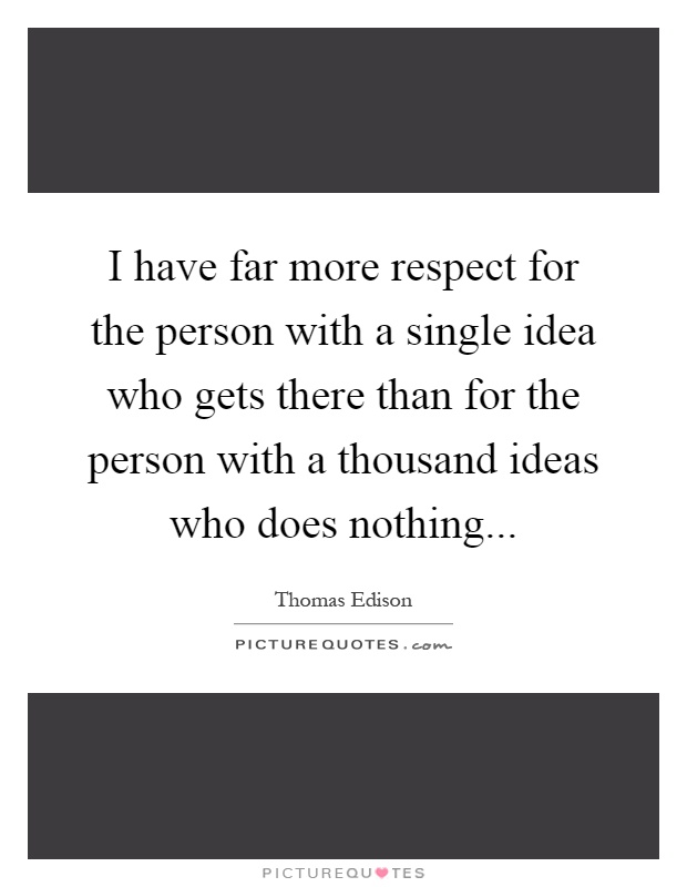 I have far more respect for the person with a single idea who gets there than for the person with a thousand ideas who does nothing Picture Quote #1