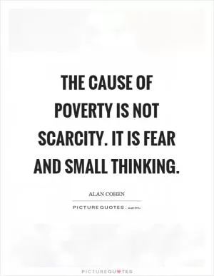 The cause of poverty is not scarcity. It is fear and small thinking Picture Quote #1