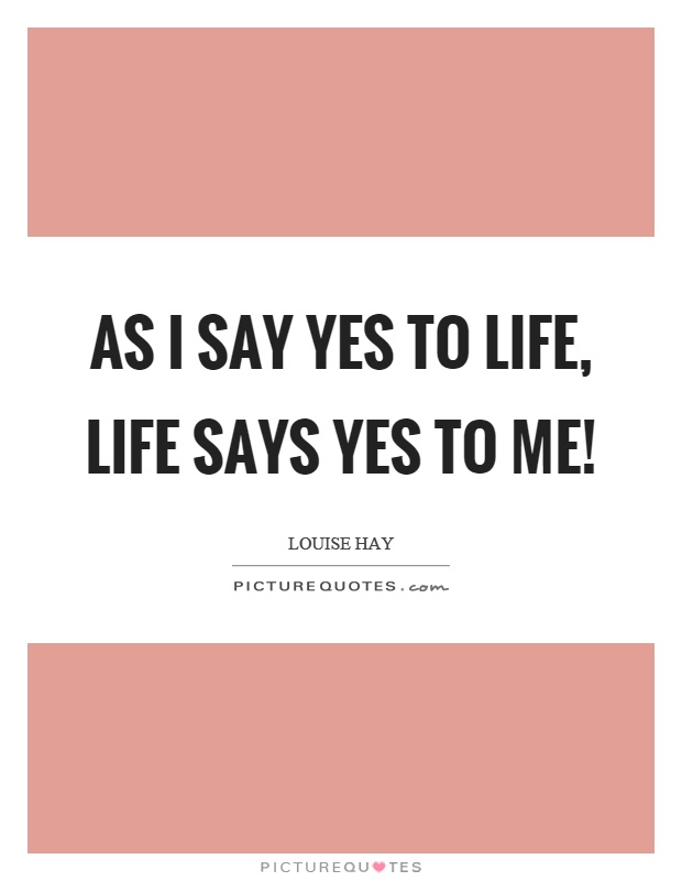 As I say yes to life, life says yes to me! Picture Quote #1