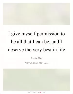 I give myself permission to be all that I can be, and I deserve the very best in life Picture Quote #1