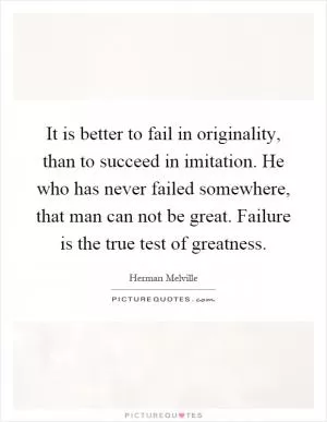 It is better to fail in originality, than to succeed in imitation. He who has never failed somewhere, that man can not be great. Failure is the true test of greatness Picture Quote #1
