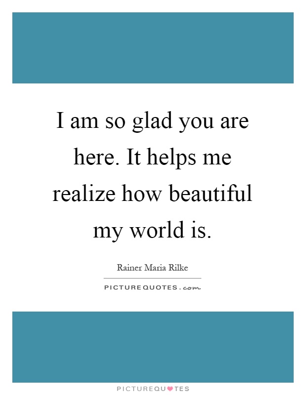 I am so glad you are here. It helps me realize how beautiful my world is Picture Quote #1