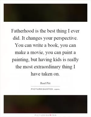 Fatherhood is the best thing I ever did. It changes your perspective. You can write a book, you can make a movie, you can paint a painting, but having kids is really the most extraordinary thing I have taken on Picture Quote #1