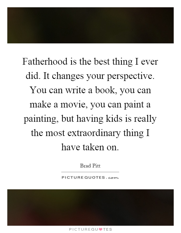 Fatherhood is the best thing I ever did. It changes your perspective. You can write a book, you can make a movie, you can paint a painting, but having kids is really the most extraordinary thing I have taken on Picture Quote #1