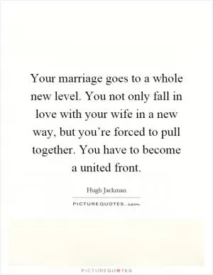 Your marriage goes to a whole new level. You not only fall in love with your wife in a new way, but you’re forced to pull together. You have to become a united front Picture Quote #1