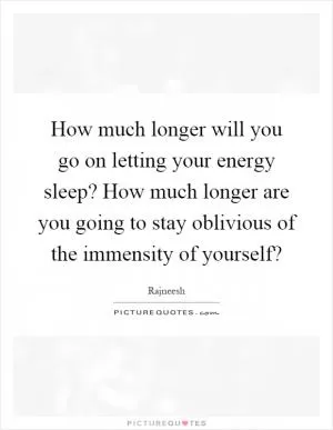 How much longer will you go on letting your energy sleep? How much longer are you going to stay oblivious of the immensity of yourself? Picture Quote #1