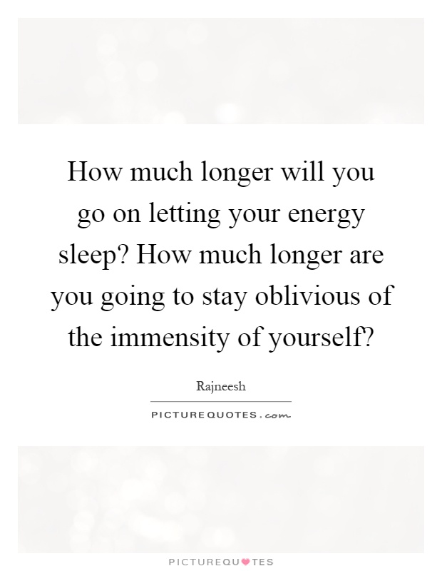How much longer will you go on letting your energy sleep? How much longer are you going to stay oblivious of the immensity of yourself? Picture Quote #1