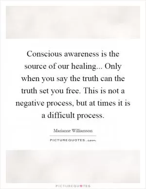 Conscious awareness is the source of our healing... Only when you say the truth can the truth set you free. This is not a negative process, but at times it is a difficult process Picture Quote #1