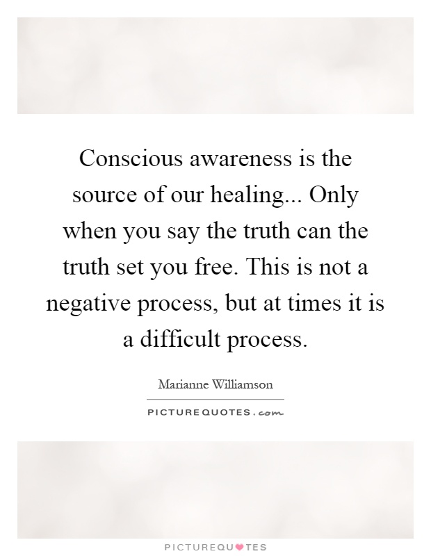 Conscious awareness is the source of our healing... Only when you say the truth can the truth set you free. This is not a negative process, but at times it is a difficult process Picture Quote #1