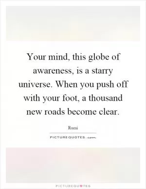 Your mind, this globe of awareness, is a starry universe. When you push off with your foot, a thousand new roads become clear Picture Quote #1