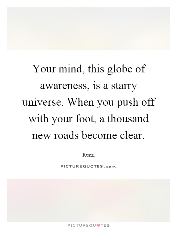 Your mind, this globe of awareness, is a starry universe. When you push off with your foot, a thousand new roads become clear Picture Quote #1