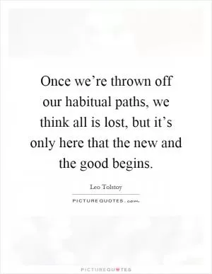 Once we’re thrown off our habitual paths, we think all is lost, but it’s only here that the new and the good begins Picture Quote #1