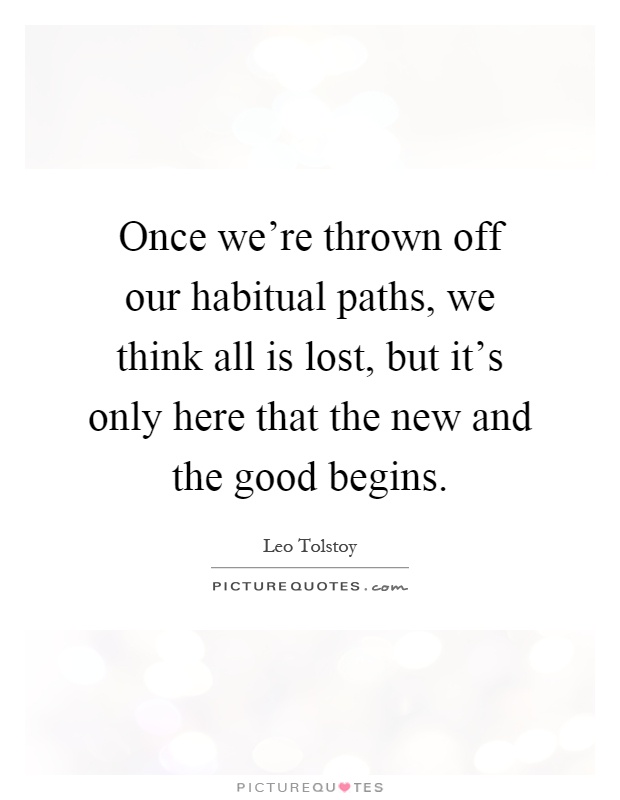 Once we're thrown off our habitual paths, we think all is lost, but it's only here that the new and the good begins Picture Quote #1